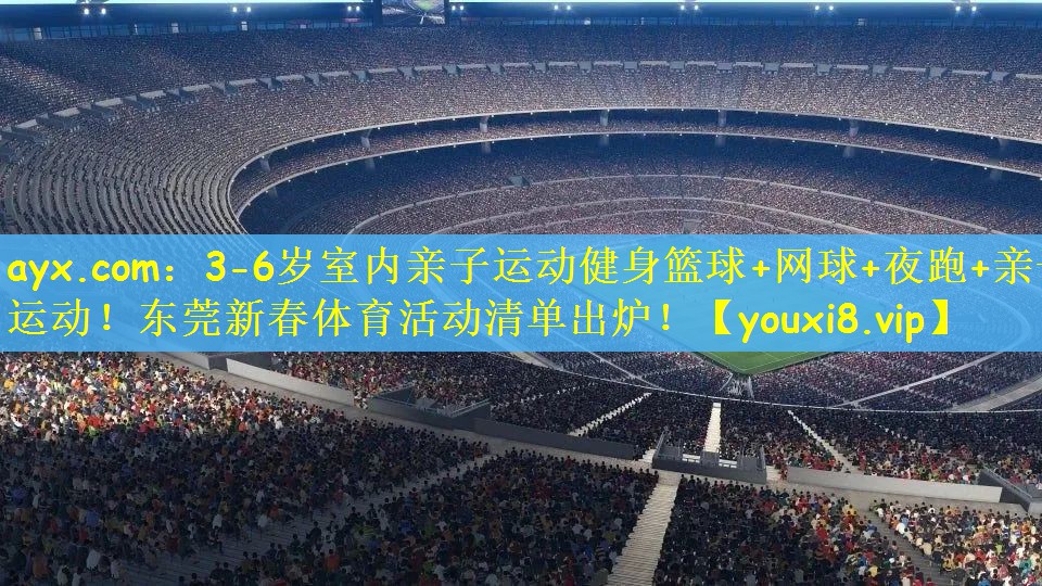 ayx.com：3-6岁室内亲子运动健身篮球+网球+夜跑+亲子运动！东莞新春体育活动清单出炉！