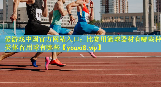 爱游戏中国官方网站入口：比赛用篮球器材有哪些种类体育用球有哪些