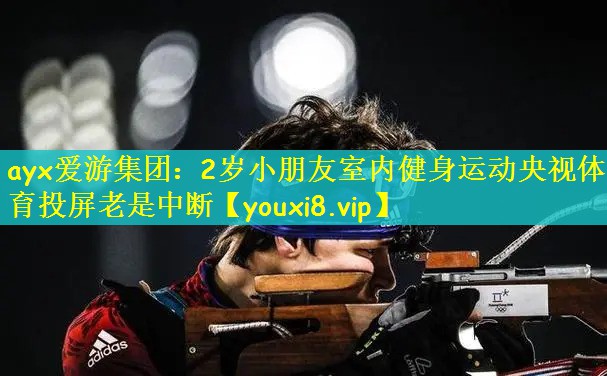 ayx爱游集团：2岁小朋友室内健身运动央视体育投屏老是中断
