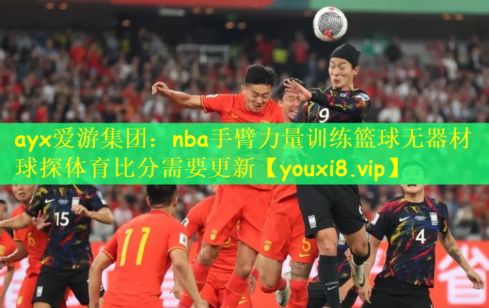 ayx爱游集团：nba手臂力量训练篮球无器材球探体育比分需要更新