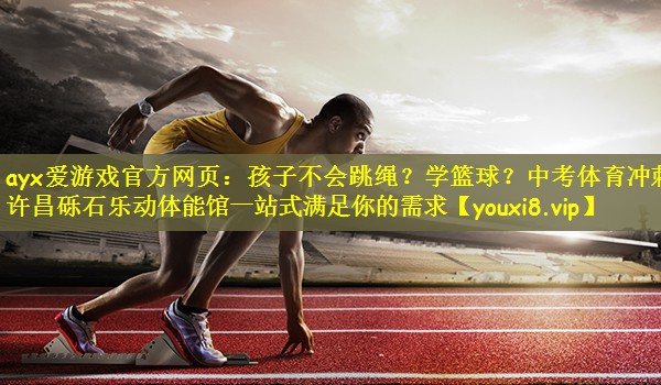 ayx爱游戏官方网页：孩子不会跳绳？学篮球？中考体育冲刺？许昌砾石乐动体能馆一站式满足你的需求