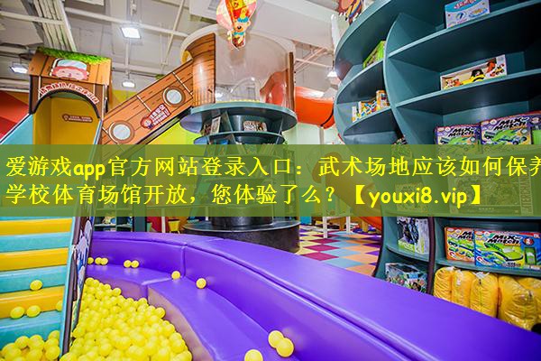 爱游戏app官方网站登录入口：武术场地应该如何保养？学校体育场馆开放，您体验了么？