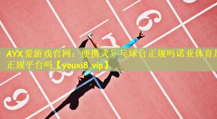 AYX爱游戏官网：便携式乒乓球台正规吗诺亚体育是正规平台吗