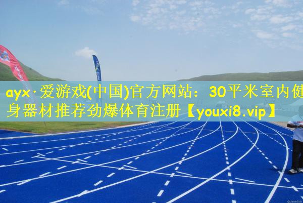 ayx·爱游戏(中国)官方网站：30平米室内健身器材推荐劲爆体育注册