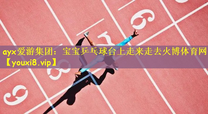 ayx爱游集团：宝宝乒乓球台上走来走去火博体育网