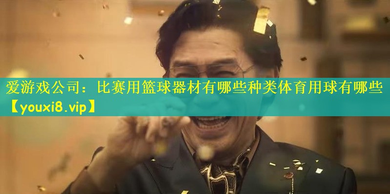 爱游戏公司：比赛用篮球器材有哪些种类体育用球有哪些