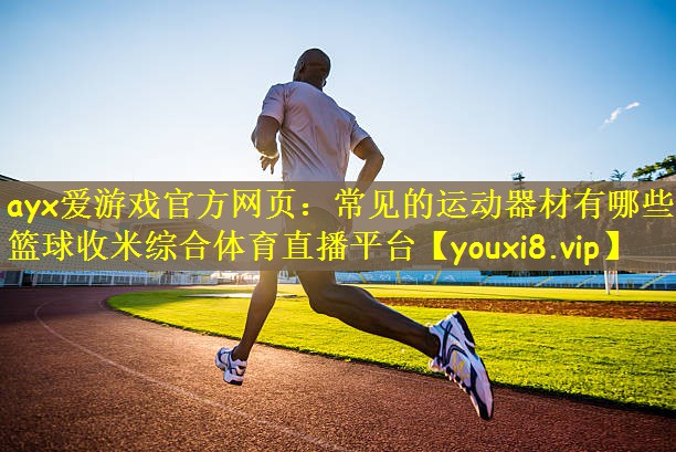 ayx爱游戏官方网页：常见的运动器材有哪些篮球收米综合体育直播平台