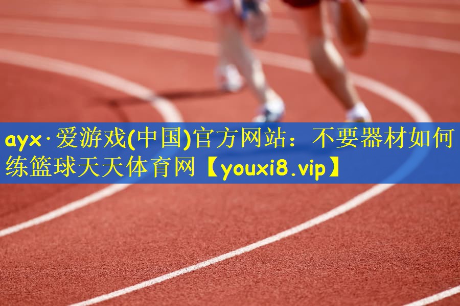 ayx·爱游戏(中国)官方网站：不要器材如何练篮球天天体育网