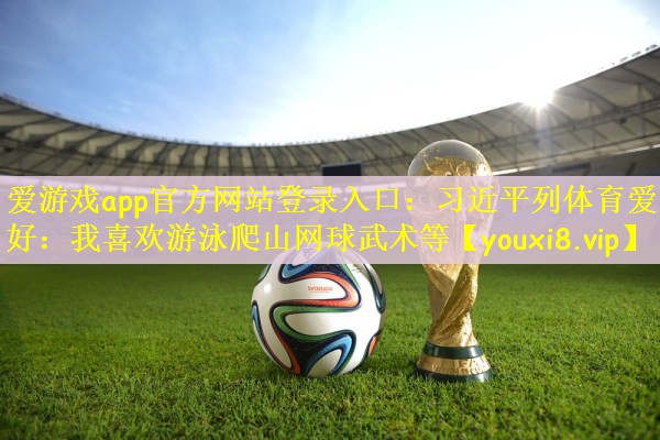 爱游戏app官方网站登录入口：习近平列体育爱好：我喜欢游泳爬山网球武术等