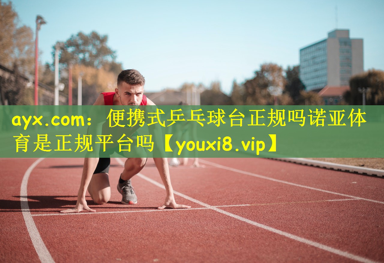 ayx.com：便携式乒乓球台正规吗诺亚体育是正规平台吗