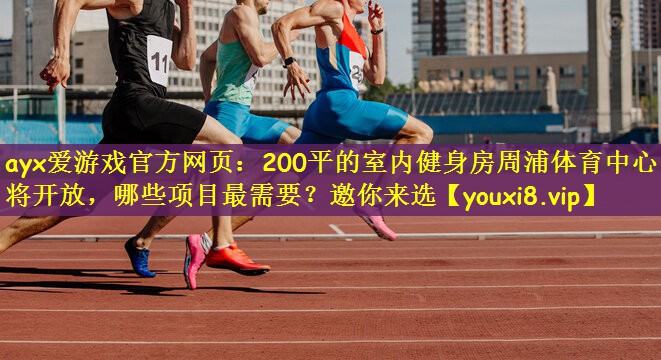 ayx爱游戏官方网页：200平的室内健身房周浦体育中心即将开放，哪些项目最需要？邀你来选