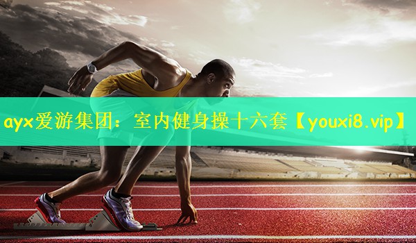 ayx爱游集团：室内健身操十六套