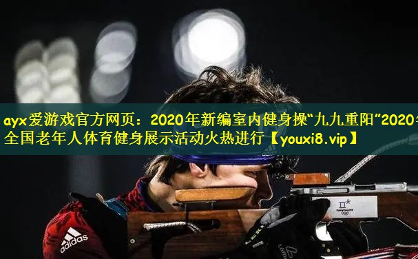 ayx爱游戏官方网页：2020年新编室内健身操“九九重阳”2020年全国老年人体育健身展示活动火热进行