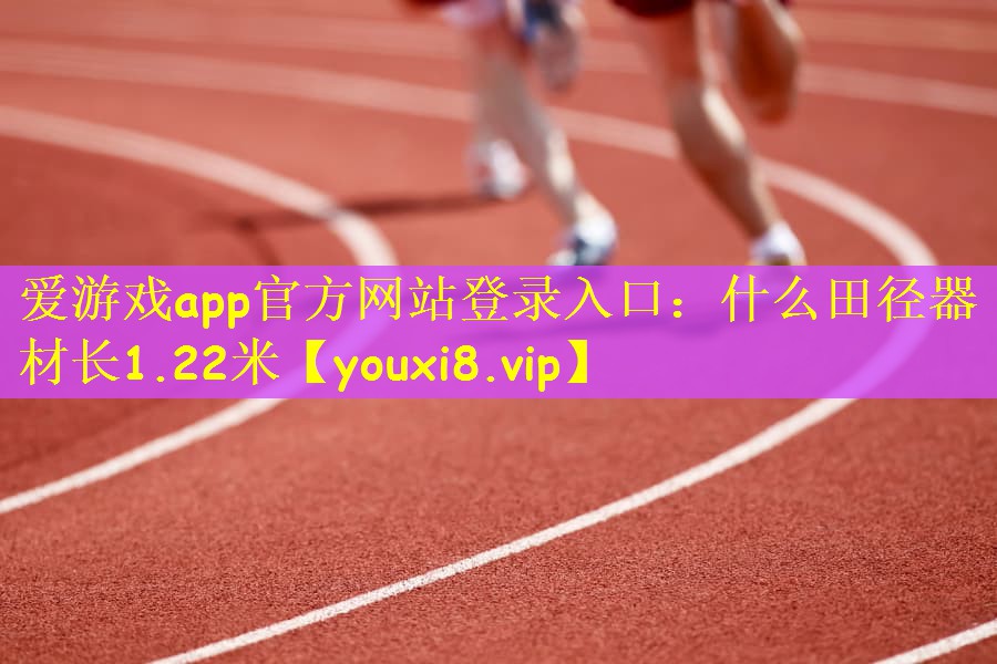 爱游戏app官方网站登录入口：什么田径器材长1.22米