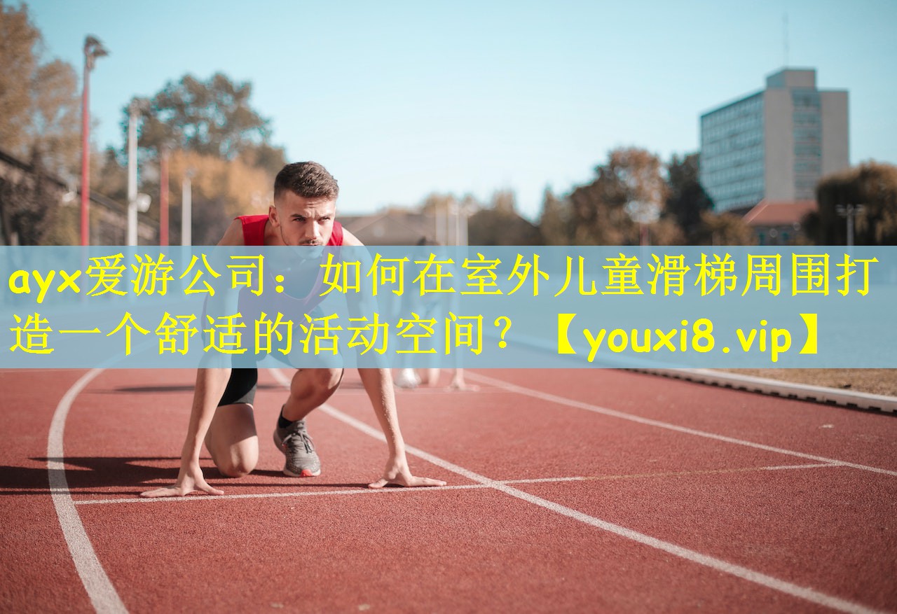 ayx爱游公司：如何在室外儿童滑梯周围打造一个舒适的活动空间？