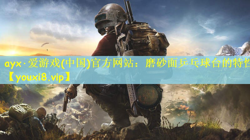 <strong>ayx·爱游戏(中国)官方网站：磨砂面乒乓球台的特性</strong>