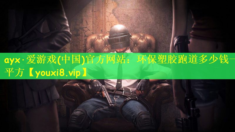 ayx·爱游戏(中国)官方网站：环保塑胶跑道多少钱一平方