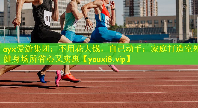 不用花大钱，自己动手：家庭打造室外健身场所省心又实惠