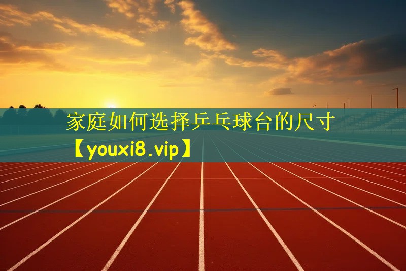 家庭如何选择乒乓球台的尺寸