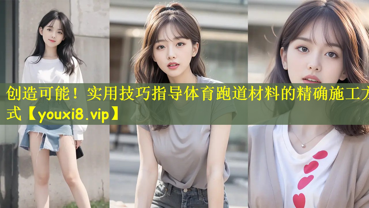 创造可能！实用技巧指导体育跑道材料的精确施工方式